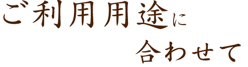 ご利用用途に合わせて