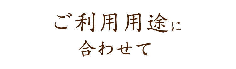 ご利用用途に合わせて